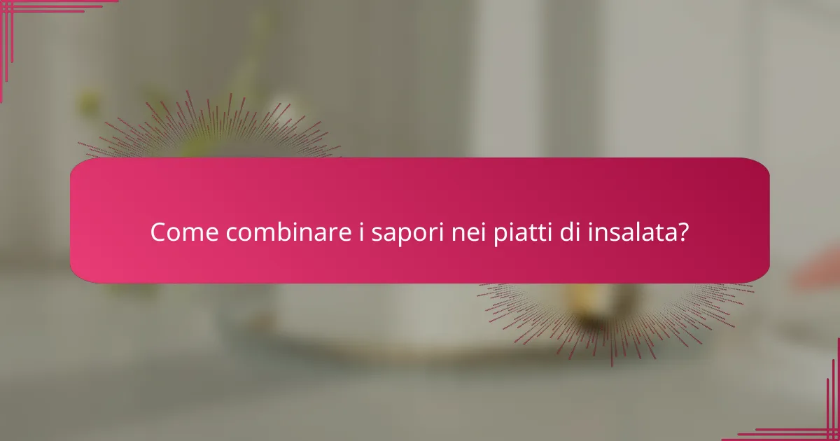 Come combinare i sapori nei piatti di insalata?
