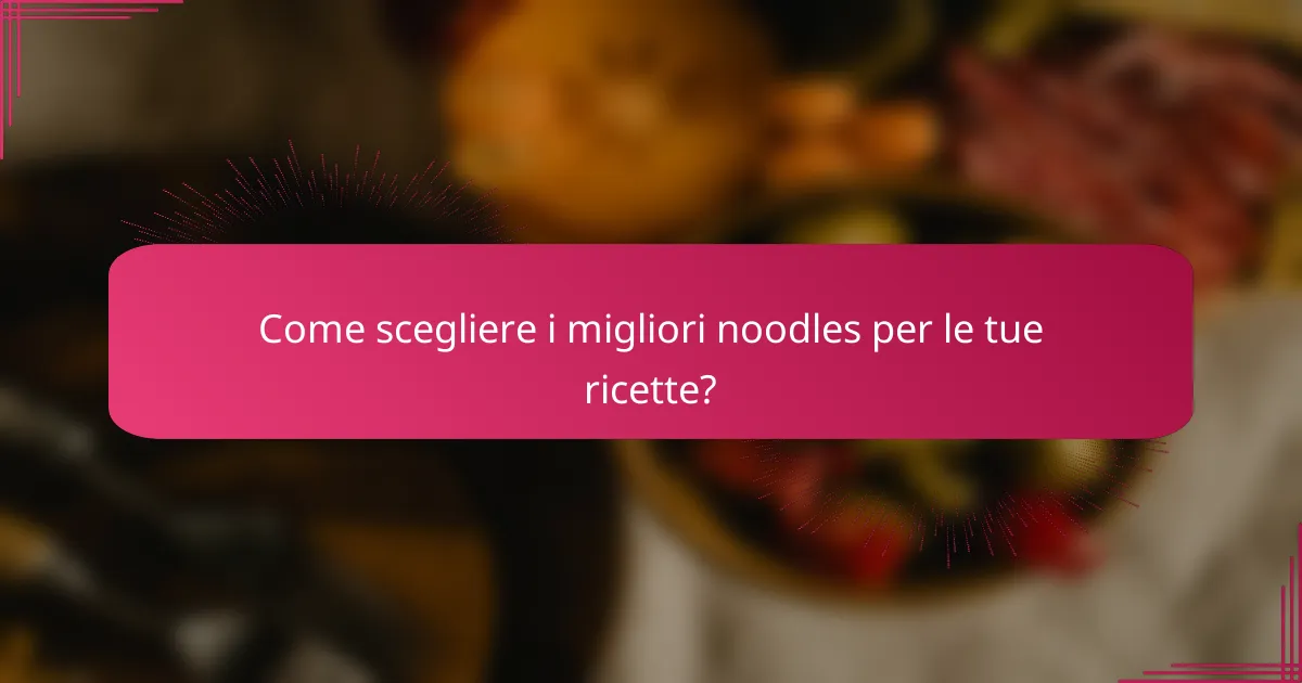Come scegliere i migliori noodles per le tue ricette?
