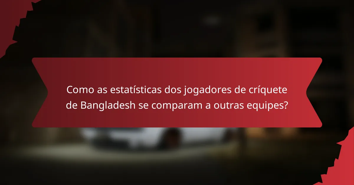 Como as estatísticas dos jogadores de críquete de Bangladesh se comparam a outras equipes?