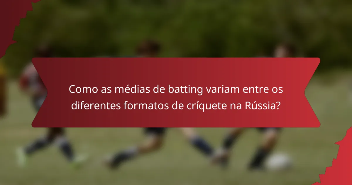 Como as médias de batting variam entre os diferentes formatos de críquete na Rússia?
