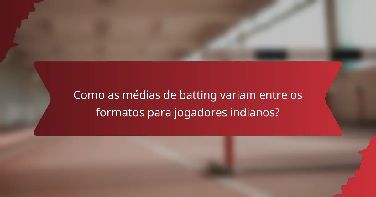 Como as médias de batting variam entre os formatos para jogadores indianos?