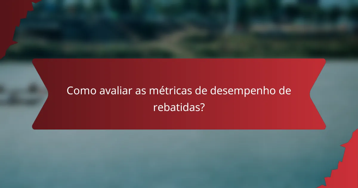 Como avaliar as métricas de desempenho de rebatidas?