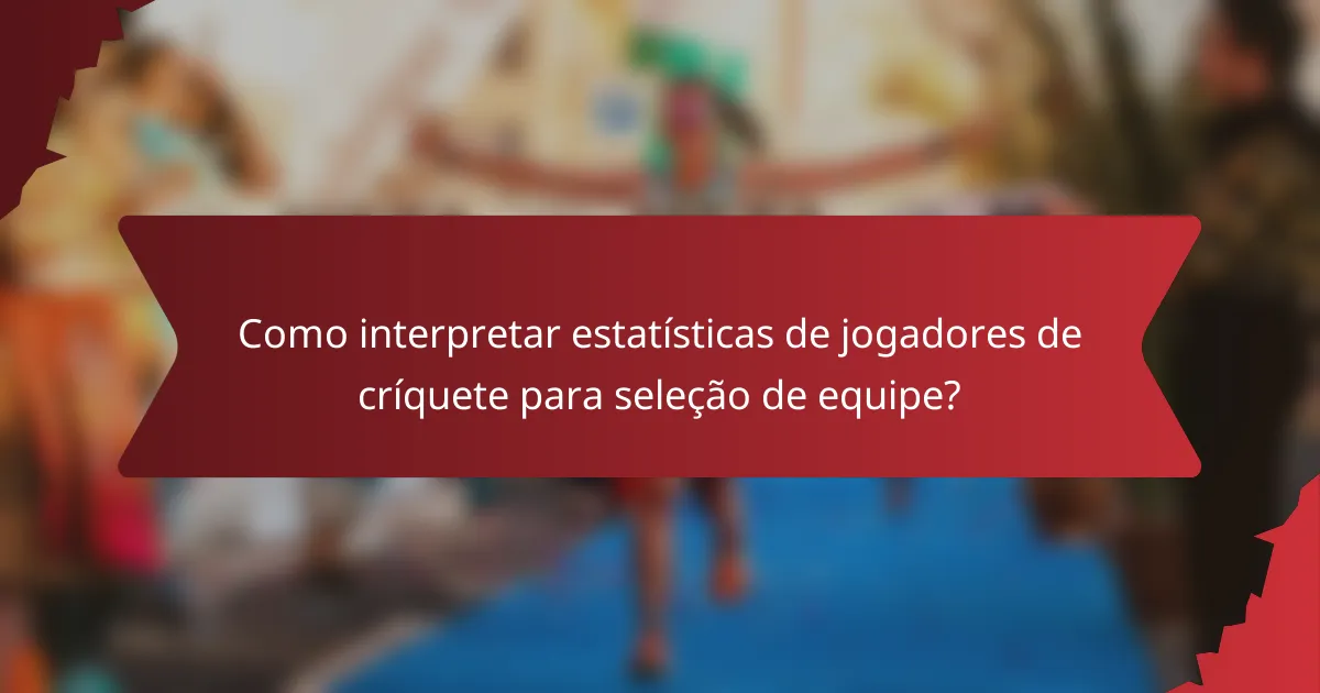 Como interpretar estatísticas de jogadores de críquete para seleção de equipe?