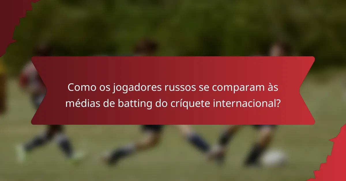 Como os jogadores russos se comparam às médias de batting do críquete internacional?