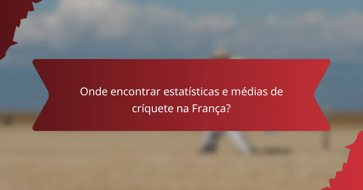 Onde encontrar estatísticas e médias de críquete na França?