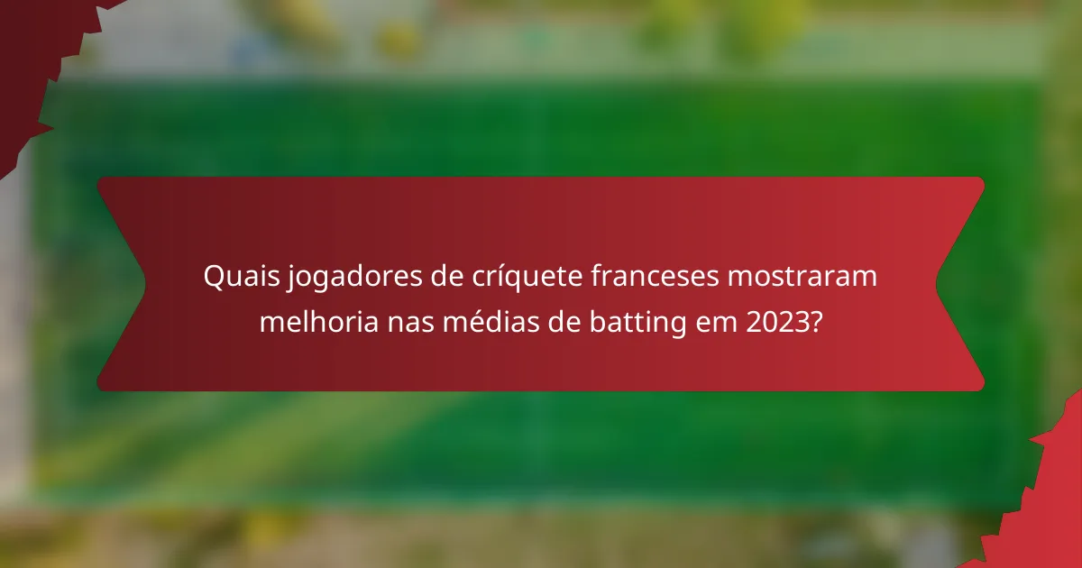 Quais jogadores de críquete franceses mostraram melhoria nas médias de batting em 2023?