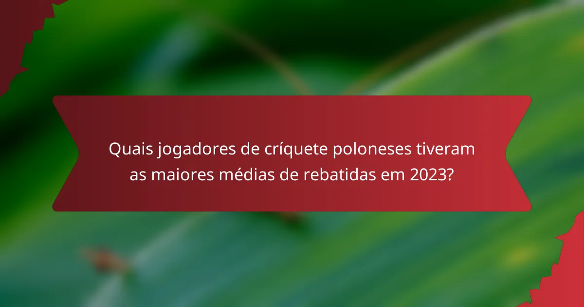 Quais jogadores de críquete poloneses tiveram as maiores médias de rebatidas em 2023?