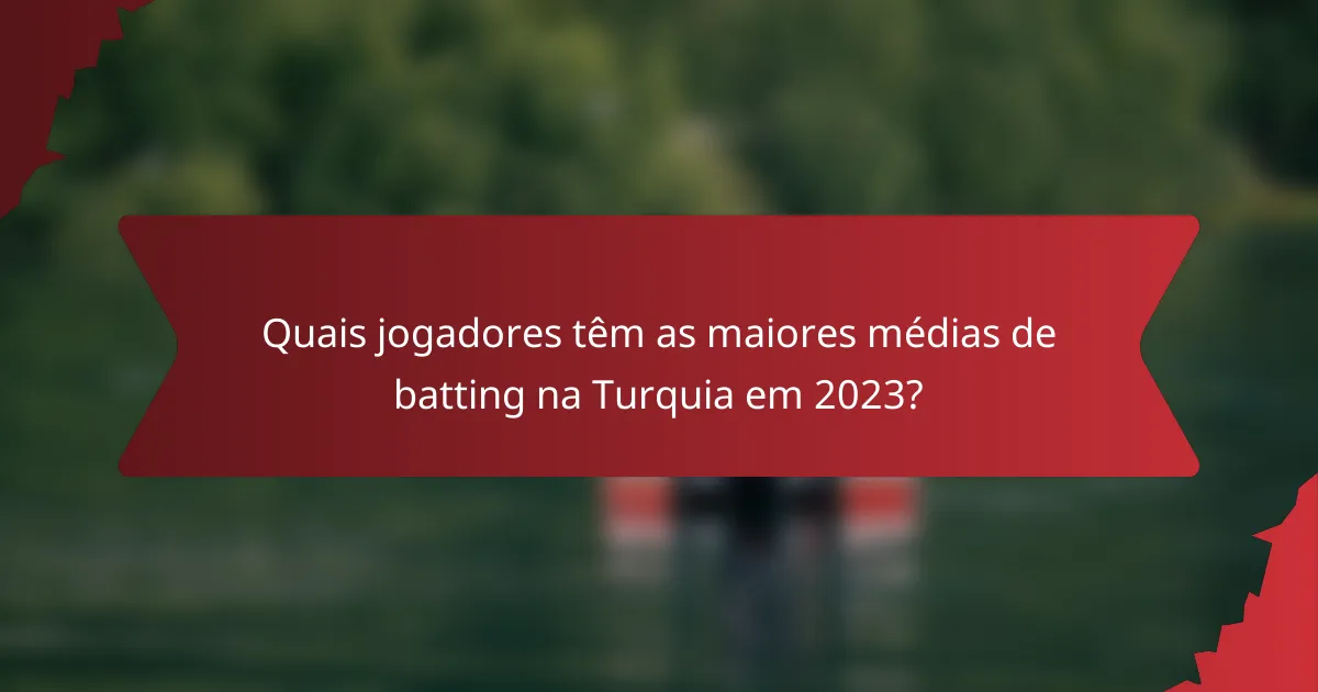 Quais jogadores têm as maiores médias de batting na Turquia em 2023?