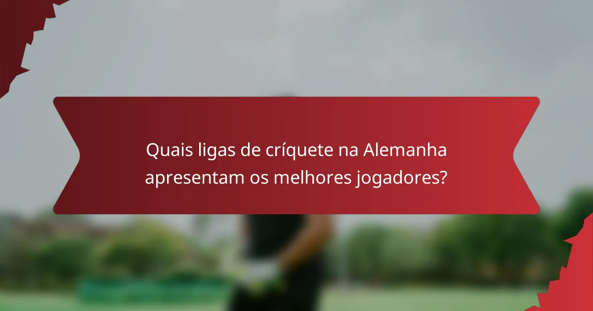 Quais ligas de críquete na Alemanha apresentam os melhores jogadores?