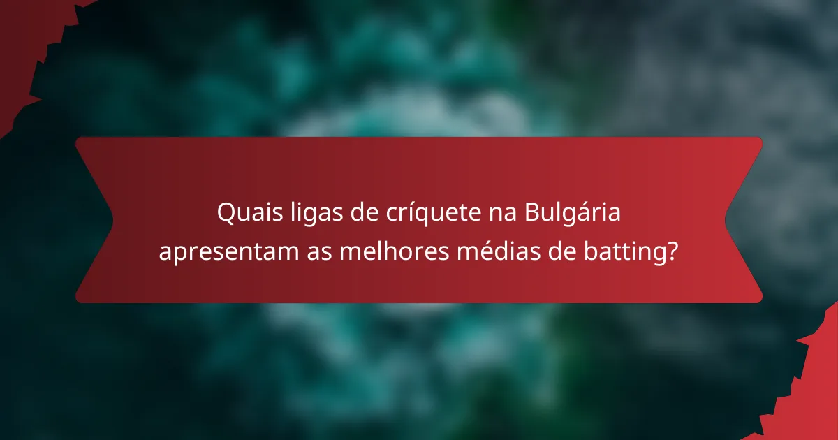 Quais ligas de críquete na Bulgária apresentam as melhores médias de batting?