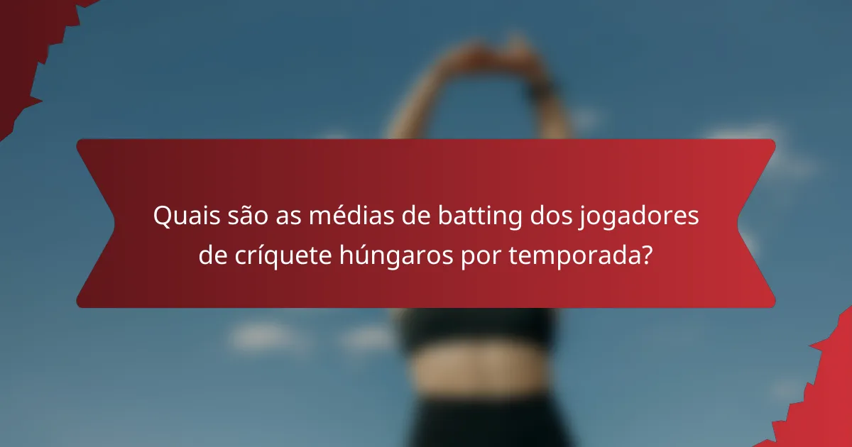 Quais são as médias de batting dos jogadores de críquete húngaros por temporada?