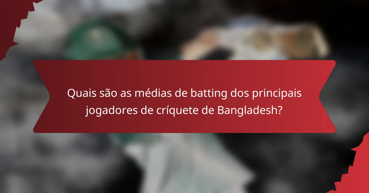 Quais são as médias de batting dos principais jogadores de críquete de Bangladesh?