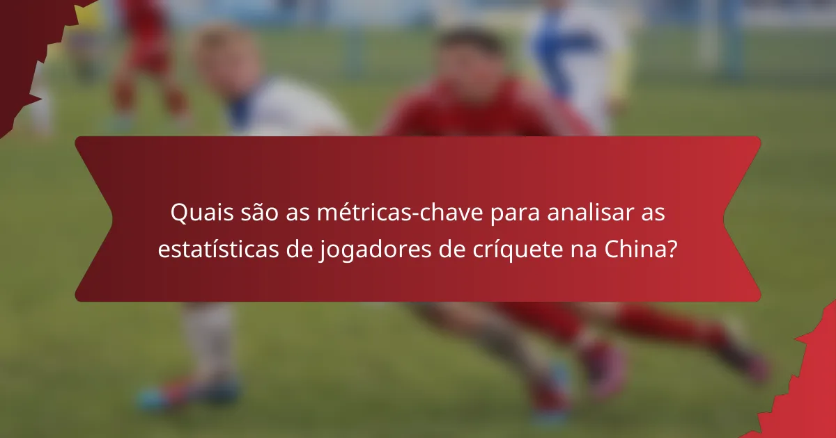Quais são as métricas-chave para analisar as estatísticas de jogadores de críquete na China?