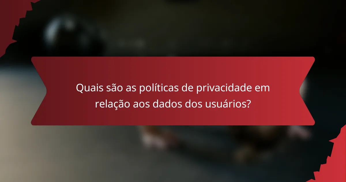 Quais são as políticas de privacidade em relação aos dados dos usuários?