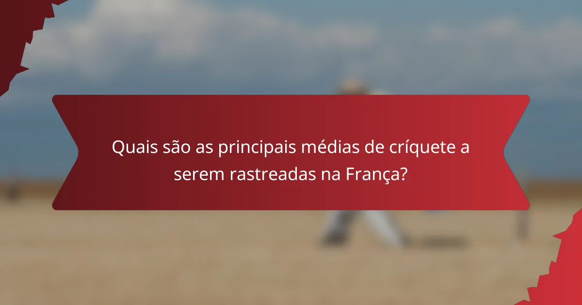 Quais são as principais médias de críquete a serem rastreadas na França?