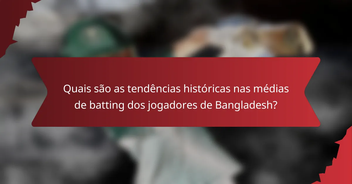 Quais são as tendências históricas nas médias de batting dos jogadores de Bangladesh?