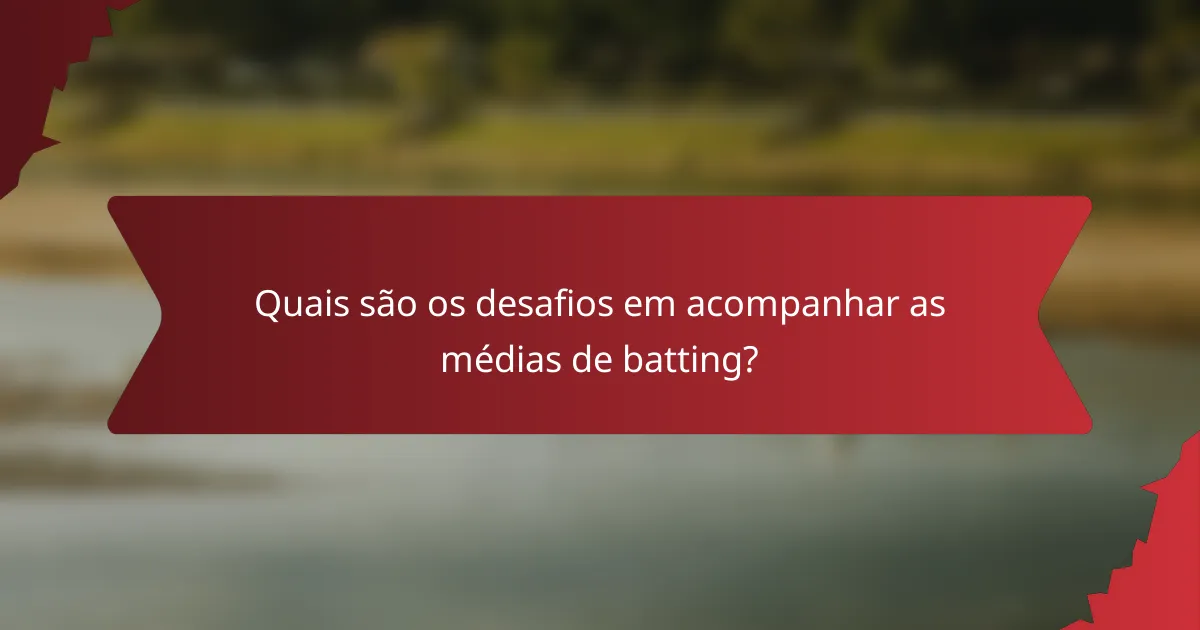Quais são os desafios em acompanhar as médias de batting?