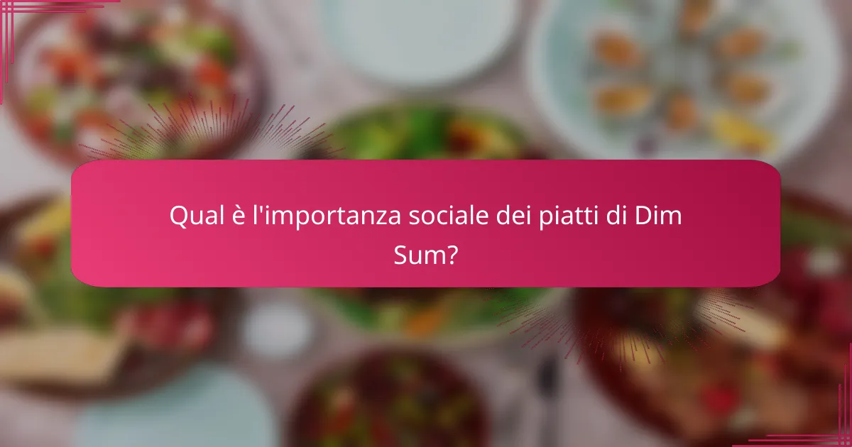 Qual è l'importanza sociale dei piatti di Dim Sum?