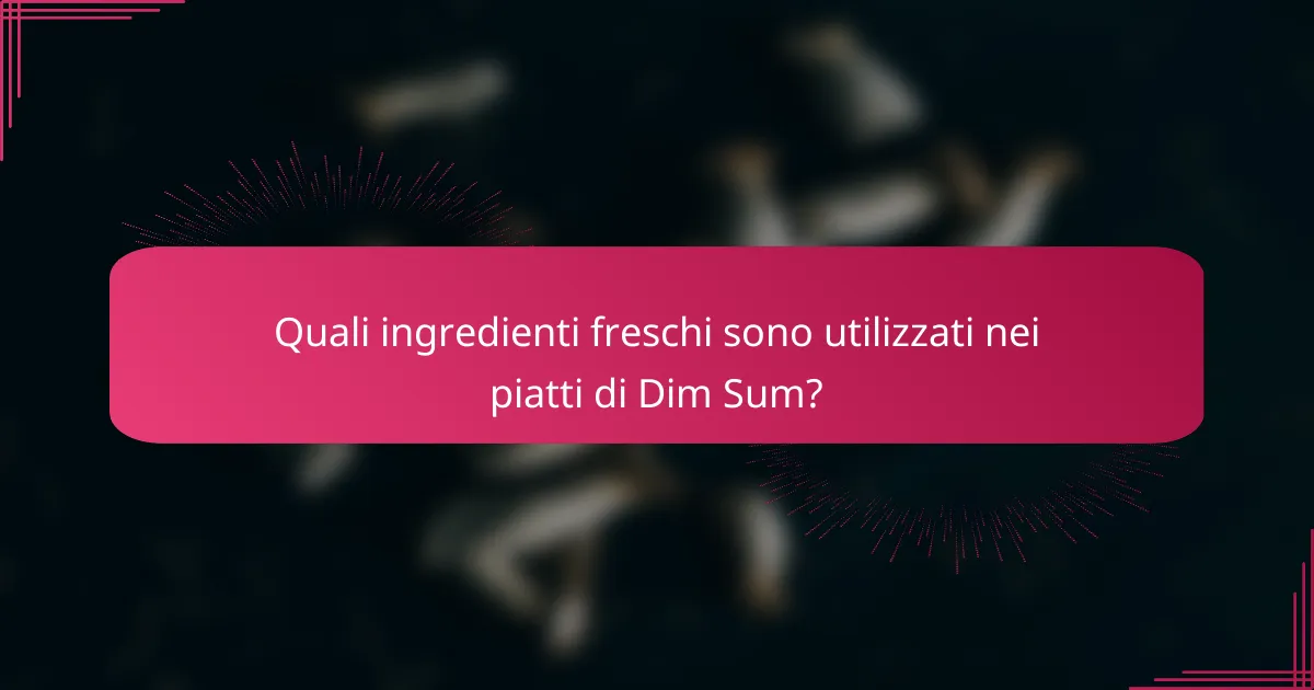 Quali ingredienti freschi sono utilizzati nei piatti di Dim Sum?
