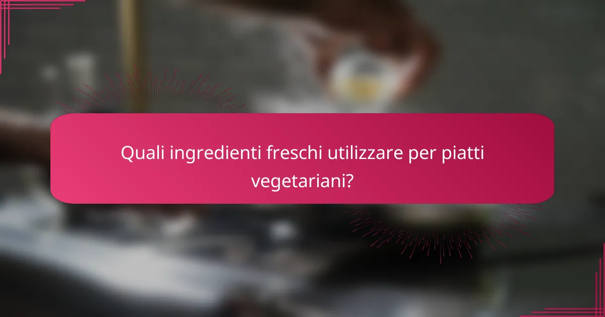 Quali ingredienti freschi utilizzare per piatti vegetariani?