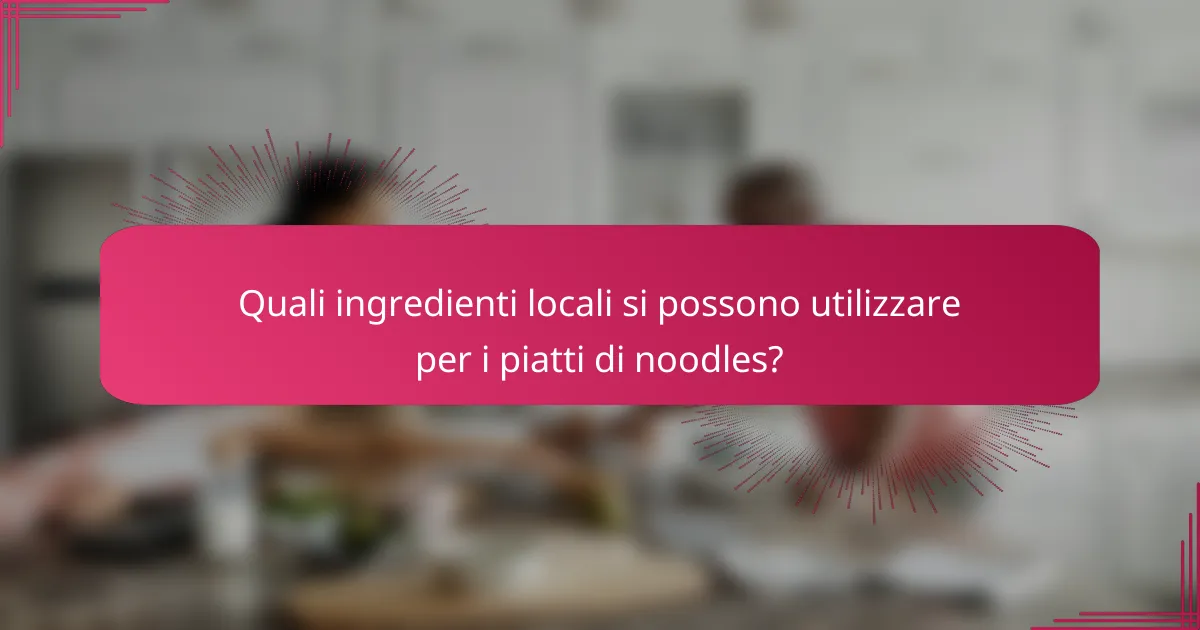 Quali ingredienti locali si possono utilizzare per i piatti di noodles?