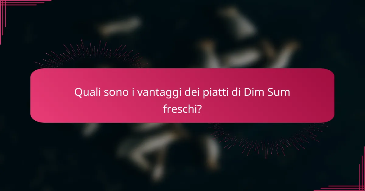 Quali sono i vantaggi dei piatti di Dim Sum freschi?