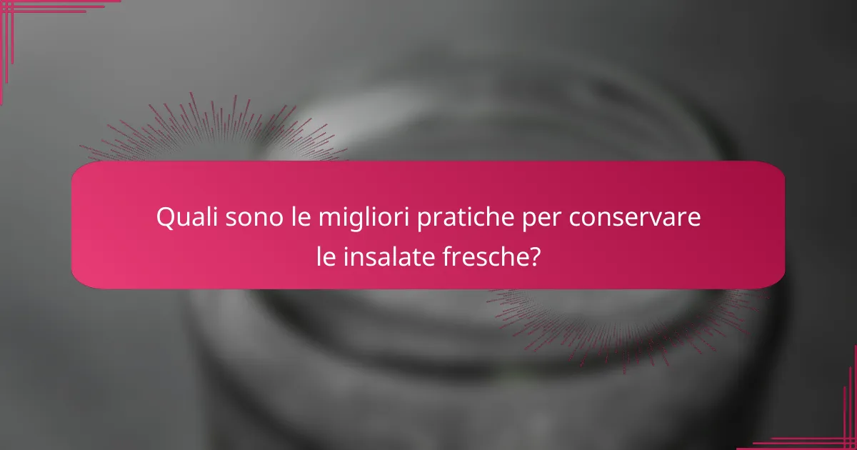 Quali sono le migliori pratiche per conservare le insalate fresche?