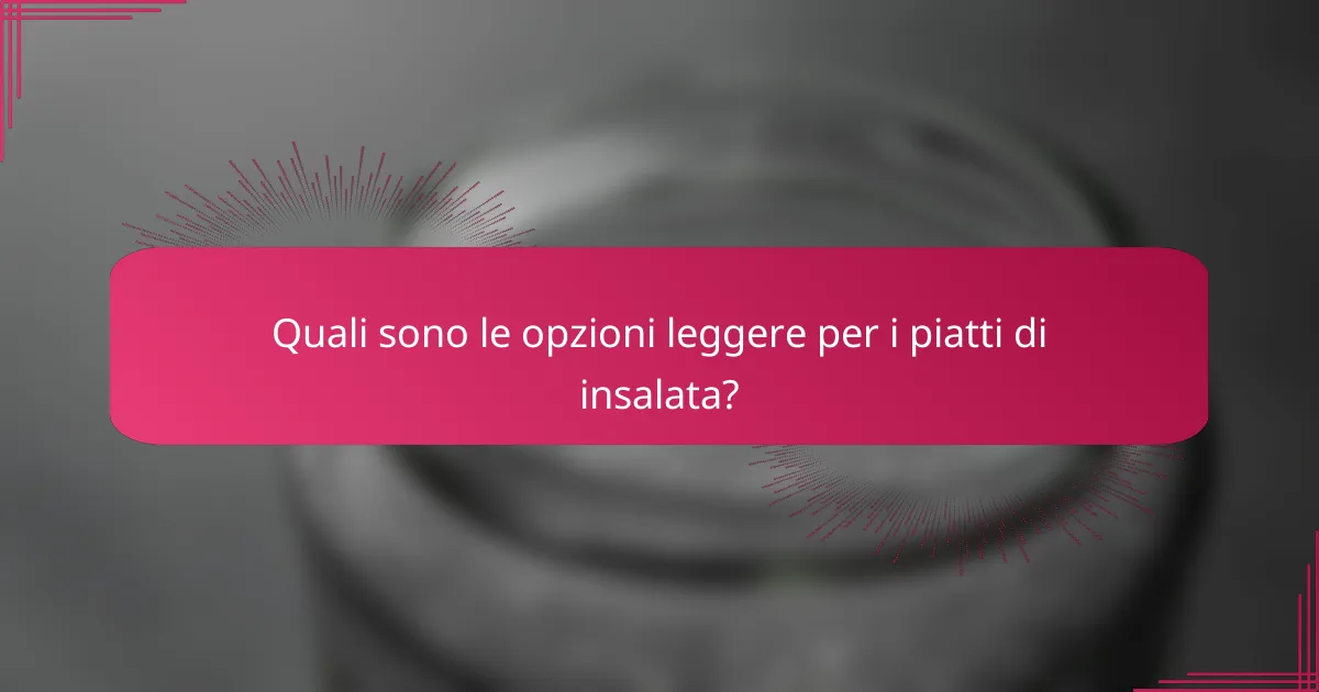 Quali sono le opzioni leggere per i piatti di insalata?