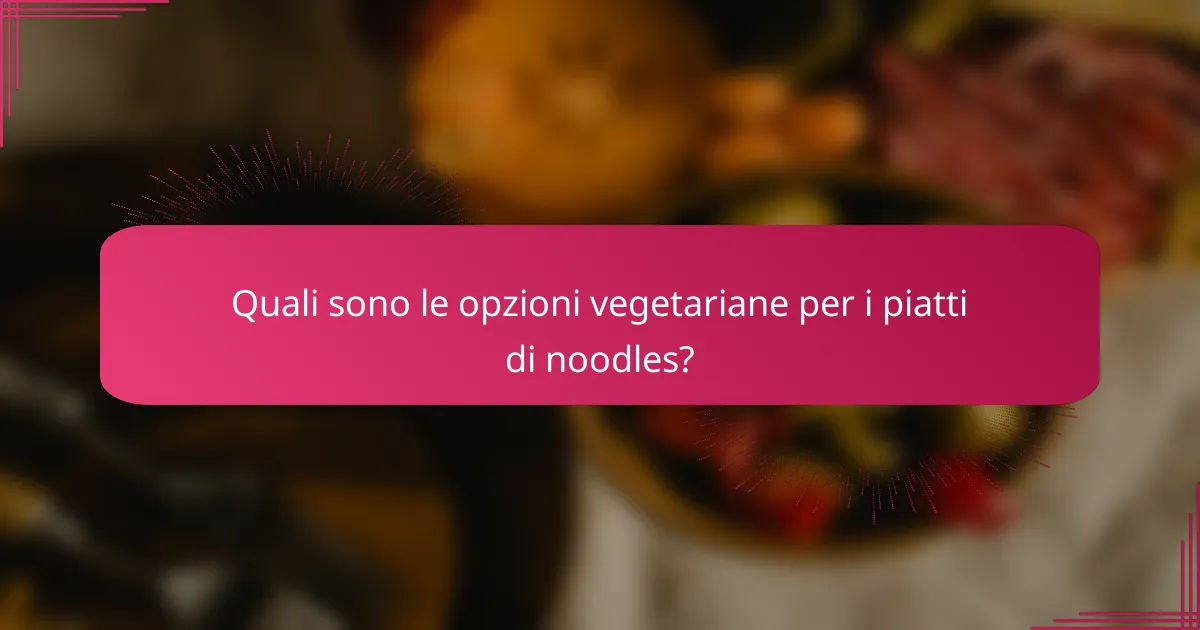 Quali sono le opzioni vegetariane per i piatti di noodles?